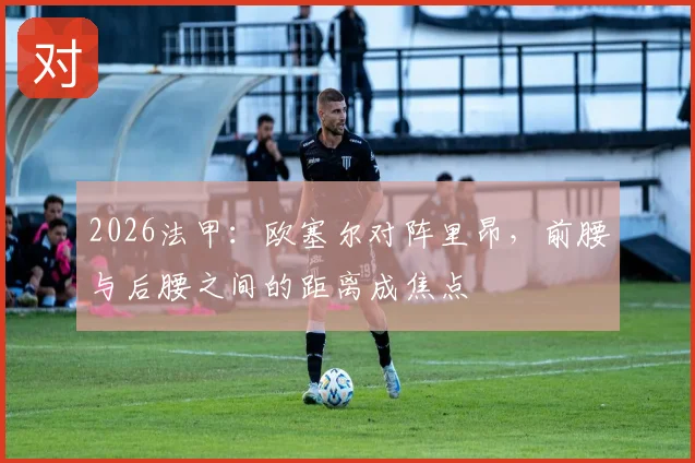 2026法甲：欧塞尔对阵里昂，前腰与后腰之间的距离成焦点