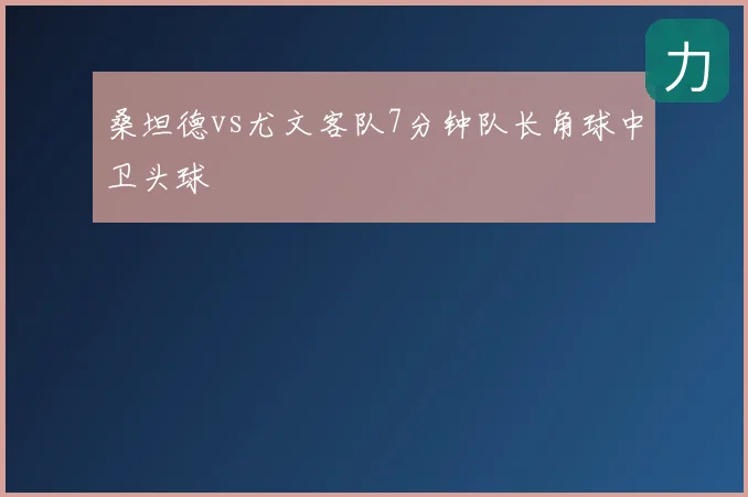 桑坦德vs尤文客队7分钟队长角球中卫头球